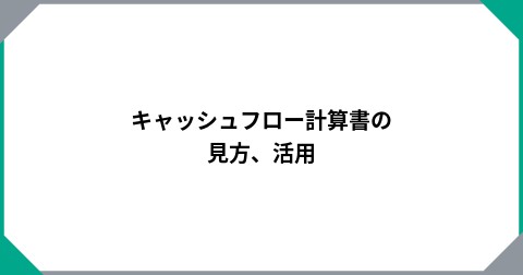 キャッシュフロー計算書の見方、活用