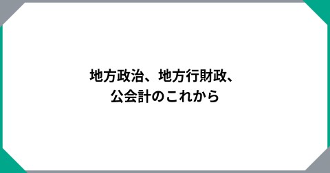 地方政治、地方行財政、公会計のこれから
