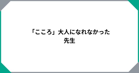「こころ」大人になれなかった先生