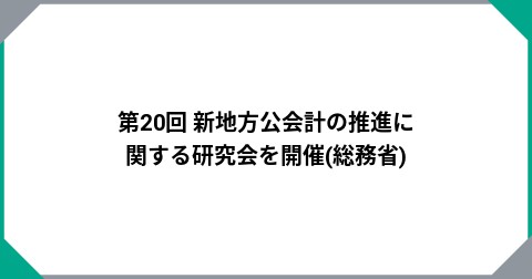第20回  新地方公会計の推進に関する研究会を開催(総務省)