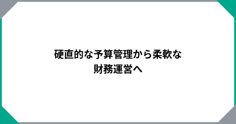 硬直的な予算管理から柔軟な財務運営へ