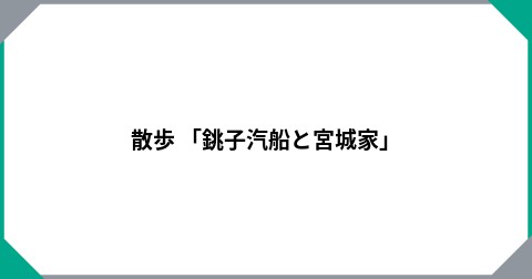 散歩 「銚子汽船と宮城家」