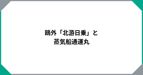鴎外「北游日乗」と蒸気船通運丸