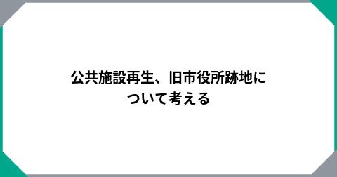 公共施設再生、旧市役所跡地について考える