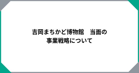吉岡まちかど博物館　当面の事業戦略について