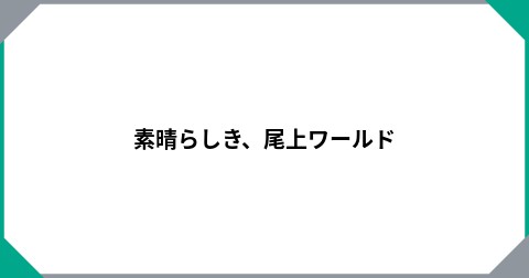 素晴らしき、尾上ワールド