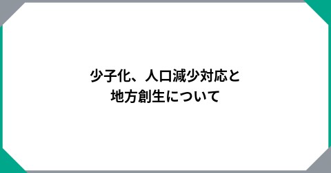 少子化、人口減少対応と地方創生について