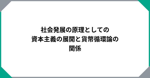 社会発展の原理としての資本主義の展開と貨幣循環論の関係