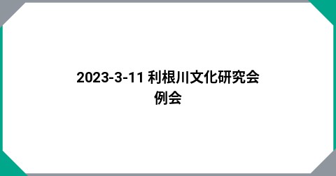 2023-3-11 利根川文化研究会　例会